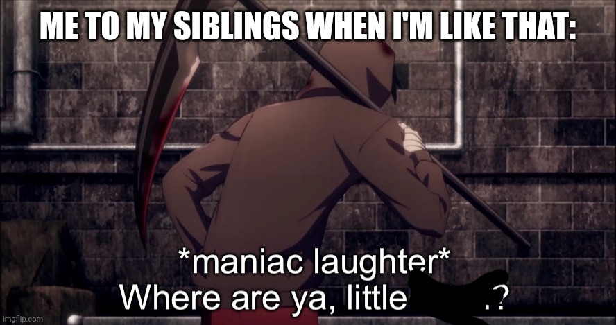 *maniac laughter* where are, ya little bitch? | ME TO MY SIBLINGS WHEN I'M LIKE THAT: | image tagged in maniac laughter where are ya little bitch | made w/ Imgflip meme maker