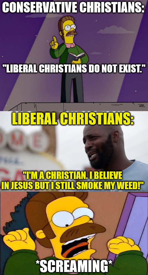 They do exist | CONSERVATIVE CHRISTIANS:; "LIBERAL CHRISTIANS DO NOT EXIST."; LIBERAL CHRISTIANS:; "I'M A CHRISTIAN. I BELIEVE IN JESUS BUT I STILL SMOKE MY WEED!"; *SCREAMING* | image tagged in ned flanders preaching,dank,christian,memes,r/dankchristianmemes | made w/ Imgflip meme maker