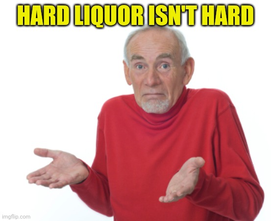 Guess I'll die  | HARD LIQUOR ISN'T HARD | image tagged in guess i'll die | made w/ Imgflip meme maker