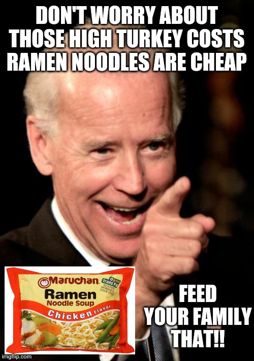 Smilin Biden Meme | DON'T WORRY ABOUT THOSE HIGH TURKEY COSTS RAMEN NOODLES ARE CHEAP; FEED YOUR FAMILY THAT!! | image tagged in memes,smilin biden | made w/ Imgflip meme maker