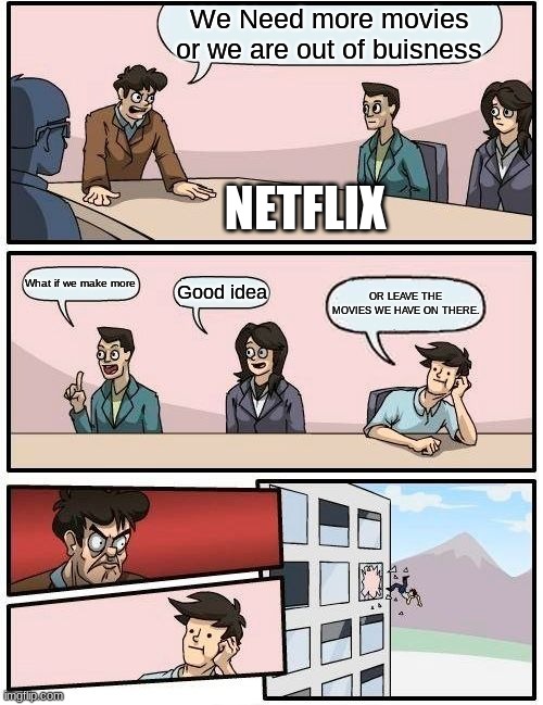 Boardroom Meeting Suggestion | We Need more movies or we are out of buisness; NETFLIX; What if we make more; Good idea; OR LEAVE THE MOVIES WE HAVE ON THERE. | image tagged in memes,boardroom meeting suggestion | made w/ Imgflip meme maker