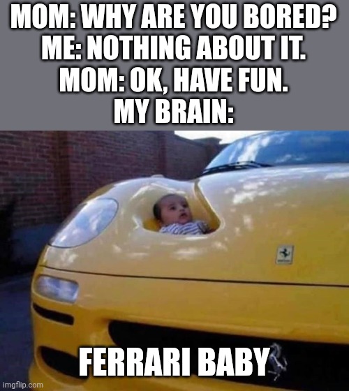 That moment when you are thinking about something valuable and in dark matter. |  MOM: WHY ARE YOU BORED?
ME: NOTHING ABOUT IT.
MOM: OK, HAVE FUN.
MY BRAIN:; FERRARI BABY | image tagged in that moment when,funny,memes,gifs,teacher what are you laughing at,relatable | made w/ Imgflip meme maker