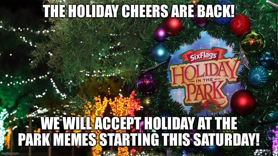 Six Flags Holiday at the Park memes will be accepted from November 13th, 2021 to Christmas Day 2021!!! | THE HOLIDAY CHEERS ARE BACK! WE WILL ACCEPT HOLIDAY AT THE PARK MEMES STARTING THIS SATURDAY! | image tagged in memes,six flags,six flags holiday at the park,christmas | made w/ Imgflip meme maker