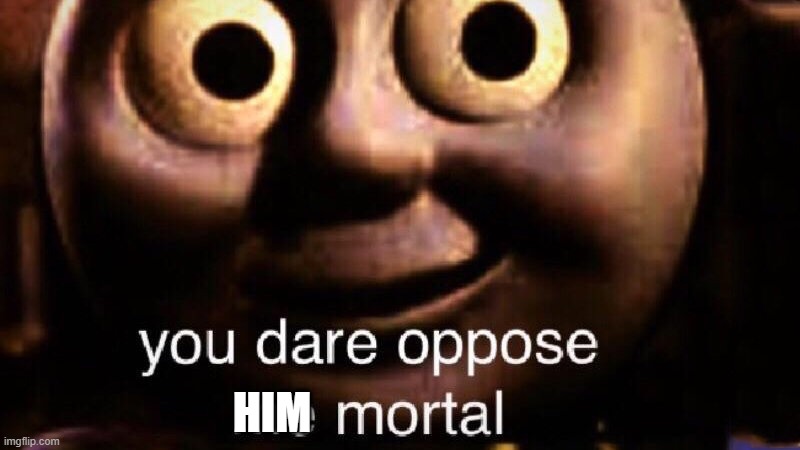 You dare oppose me mortal | HIM | image tagged in you dare oppose me mortal | made w/ Imgflip meme maker