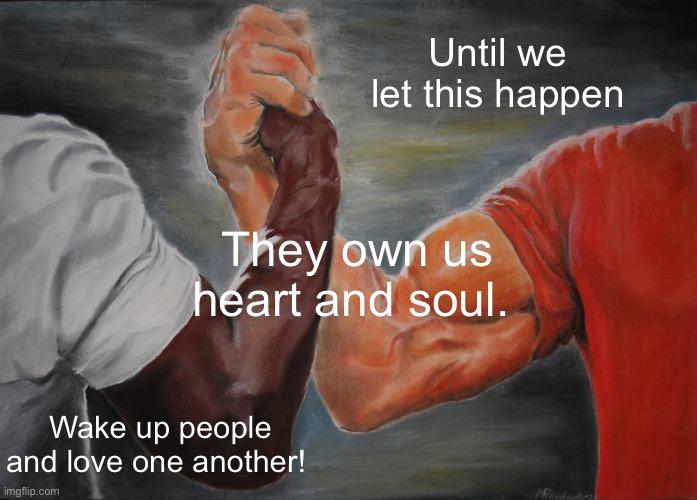 Epic Handshake | Until we let this happen; They own us heart and soul. Wake up people and love one another! | image tagged in memes,epic handshake | made w/ Imgflip meme maker