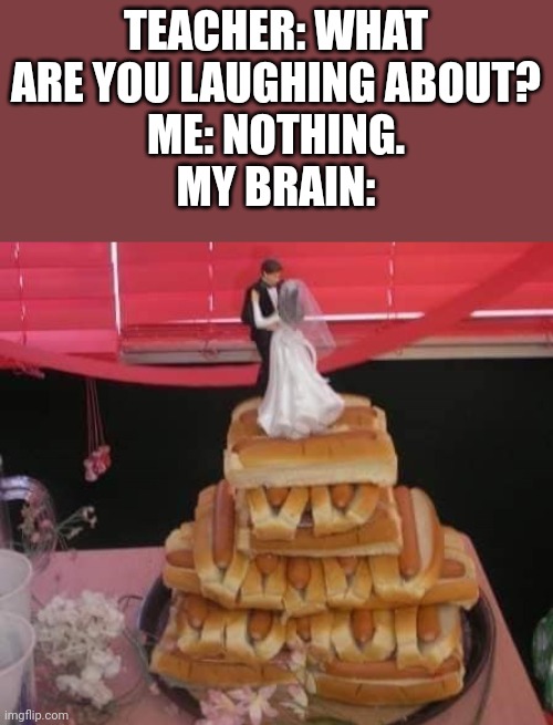 If wedding had a great taste of this... |  TEACHER: WHAT ARE YOU LAUGHING ABOUT?
ME: NOTHING.
MY BRAIN: | image tagged in teacher what are you laughing at,memes,funny,wedding,hotdogs,you had one job | made w/ Imgflip meme maker