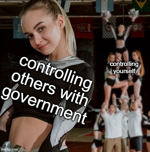 which is higher ? | controlling yourself; controlling others with government | image tagged in life lessons,cheerleaders,perspective,comparison | made w/ Imgflip meme maker