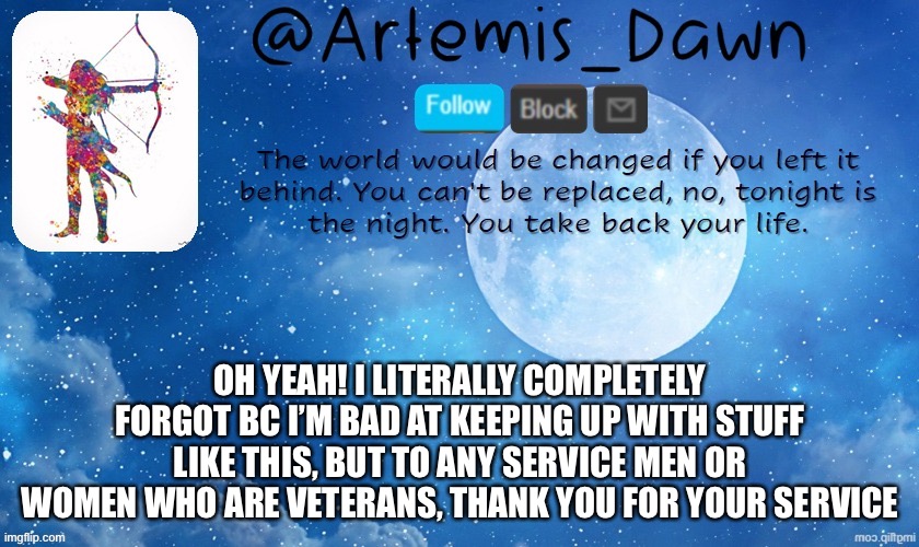 Thank you ( : | OH YEAH! I LITERALLY COMPLETELY FORGOT BC I’M BAD AT KEEPING UP WITH STUFF LIKE THIS, BUT TO ANY SERVICE MEN OR WOMEN WHO ARE VETERANS, THANK YOU FOR YOUR SERVICE | image tagged in artemis dawn's template,veterans day,thank you | made w/ Imgflip meme maker