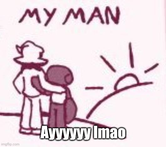 My man | Ayyyyyy lmao | image tagged in my man | made w/ Imgflip meme maker