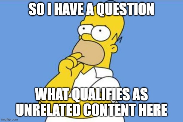 If no answer then let's make a list of what does/doesn't | SO I HAVE A QUESTION; WHAT QUALIFIES AS UNRELATED CONTENT HERE | image tagged in homer thinking | made w/ Imgflip meme maker