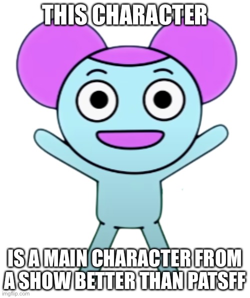 Guess the show | THIS CHARACTER; IS A MAIN CHARACTER FROM A SHOW BETTER THAN PATSFF | image tagged in patsff | made w/ Imgflip meme maker