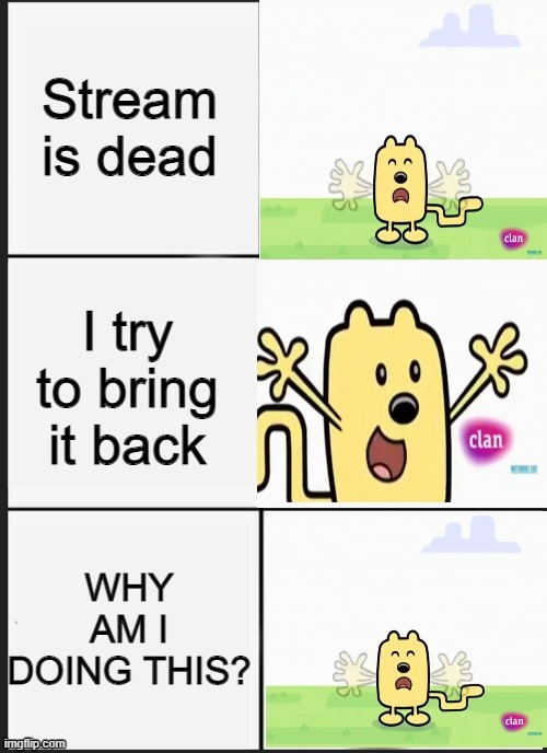 I am the only poster here | Stream is dead; I try to bring it back; WHY AM I DOING THIS? | image tagged in wubbzy panik kalm panik | made w/ Imgflip meme maker