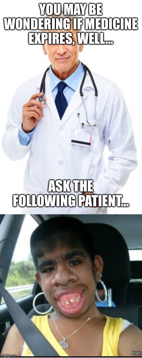 this is kinda dark humor lol | YOU MAY BE WONDERING IF MEDICINE EXPIRES, WELL…; ASK THE FOLLOWING PATIENT… | image tagged in doctor,ugly girl,oof,lol | made w/ Imgflip meme maker