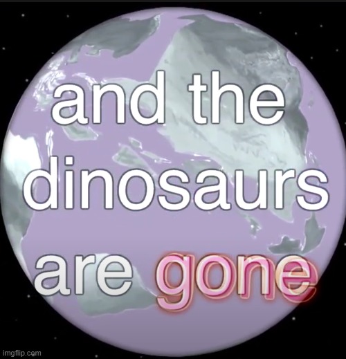 and the dinosaurs are gone | image tagged in and the dinosaurs are gone | made w/ Imgflip meme maker