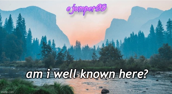 am i | am i well known here? | image tagged in - ejumper09 - template | made w/ Imgflip meme maker