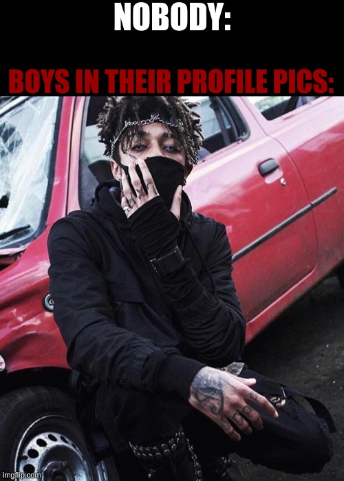 other times its an anime girl or their face zoomed in | NOBODY:; BOYS IN THEIR PROFILE PICS: | image tagged in scarlxrd | made w/ Imgflip meme maker