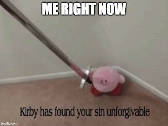Kirby has found your sin unforgivable | ME RIGHT NOW | image tagged in kirby has found your sin unforgivable | made w/ Imgflip meme maker