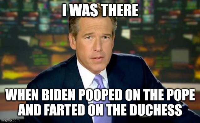 Brian Williams Was There | I WAS THERE; WHEN BIDEN POOPED ON THE POPE
AND FARTED ON THE DUCHESS | image tagged in memes,brian williams was there | made w/ Imgflip meme maker