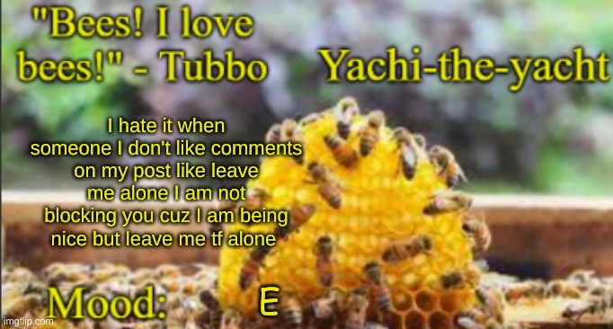 Yachi's bees temp | I hate it when someone I don't like comments on my post like leave me alone I am not blocking you cuz I am being nice but leave me tf alone; E | image tagged in yachi's bees temp | made w/ Imgflip meme maker