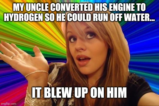 Dumb Blonde Meme | MY UNCLE CONVERTED HIS ENGINE TO HYDROGEN SO HE COULD RUN OFF WATER... IT BLEW UP ON HIM | image tagged in memes,dumb blonde | made w/ Imgflip meme maker