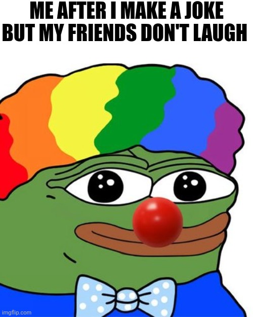 Im sad | ME AFTER I MAKE A JOKE BUT MY FRIENDS DON'T LAUGH | image tagged in honk honkler,memes | made w/ Imgflip meme maker