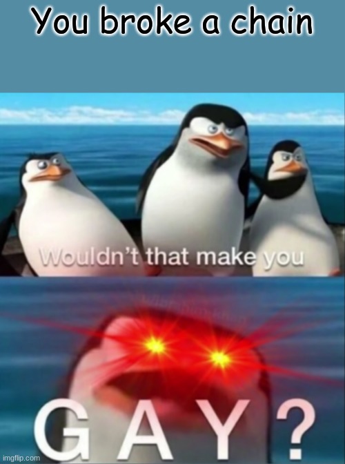 Wouldn't that make you gay | You broke a chain | image tagged in wouldn't that make you gay | made w/ Imgflip meme maker
