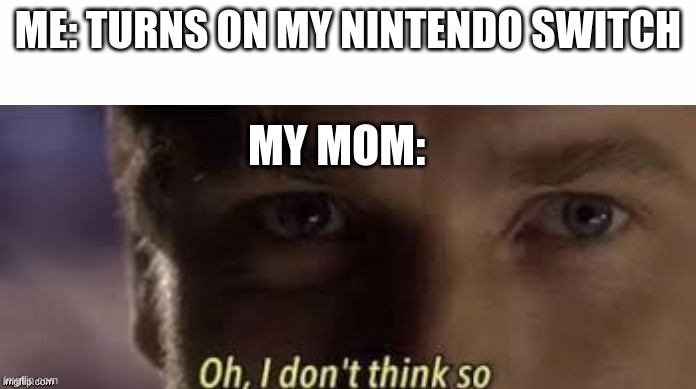 Oh, I don't think so | ME: TURNS ON MY NINTENDO SWITCH; MY MOM: | image tagged in oh i don't think so | made w/ Imgflip meme maker