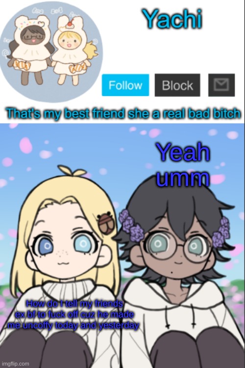 And I mean irl | Yeah umm; How do I tell my friends ex bf to fuck off cuz he made me uncoffy today and yesterday | image tagged in yachi's yachi and cinna temp | made w/ Imgflip meme maker