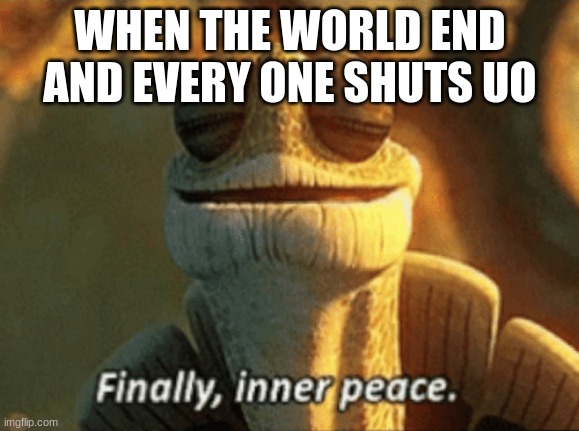 Finally, inner peace. | WHEN THE WORLD END AND EVERY ONE SHUTS UO | image tagged in finally inner peace | made w/ Imgflip meme maker