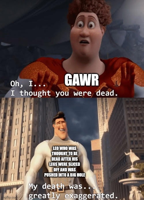 My death was greatly exaggerated | GAWR; LEO WHO WAS THOUGHT TO BE DEAD AFTER HIS LEGS WERE SLICED OFF AND WAS PUSHED INTO A BIG HOLE | image tagged in my death was greatly exaggerated | made w/ Imgflip meme maker