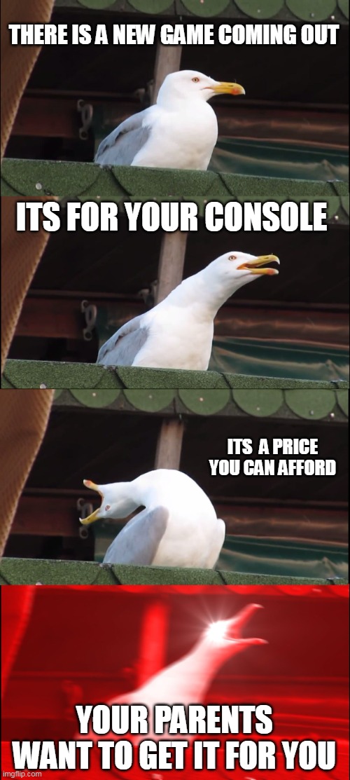 Inhaling Seagull Meme | THERE IS A NEW GAME COMING OUT; ITS FOR YOUR CONSOLE; ITS  A PRICE YOU CAN AFFORD; YOUR PARENTS WANT TO GET IT FOR YOU | image tagged in memes,inhaling seagull | made w/ Imgflip meme maker