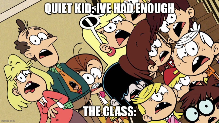 The Loud House shocked reaction | QUIET KID: IVE HAD ENOUGH; THE CLASS: | image tagged in the loud house shocked reaction | made w/ Imgflip meme maker