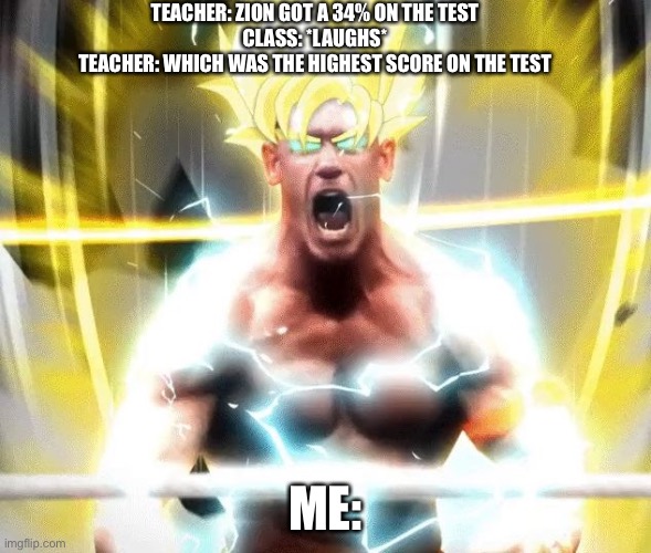 john cena super saiyan | TEACHER: ZION GOT A 34% ON THE TEST
CLASS: *LAUGHS*
TEACHER: WHICH WAS THE HIGHEST SCORE ON THE TEST; ME: | image tagged in john cena super saiyan | made w/ Imgflip meme maker