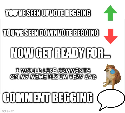 Why haven't I seen any of them? | YOU'VE SEEN UPVOTE BEGGING; YOU'VE SEEN DOWNVOTE BEGGING; NOW GET READY FOR... I WOULD LIKE COMMENTS ON MY MEME PLZ IM VERY SAD; COMMENT BEGGING | image tagged in white background,upvote begging,begging,sad doge | made w/ Imgflip meme maker