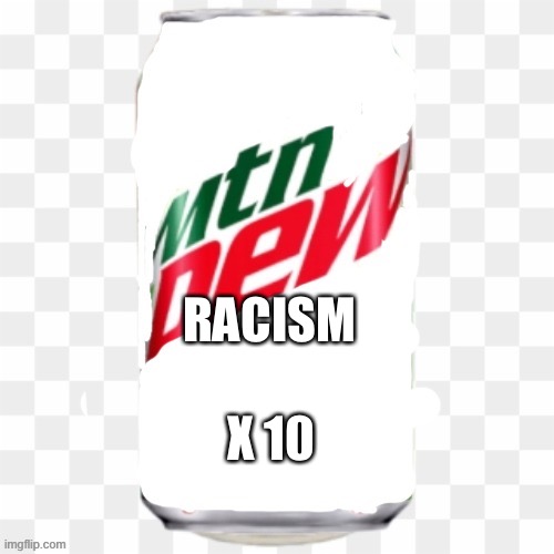 mtn dew ctustom | X 10; RACISM | image tagged in mtn dew ctustom | made w/ Imgflip meme maker