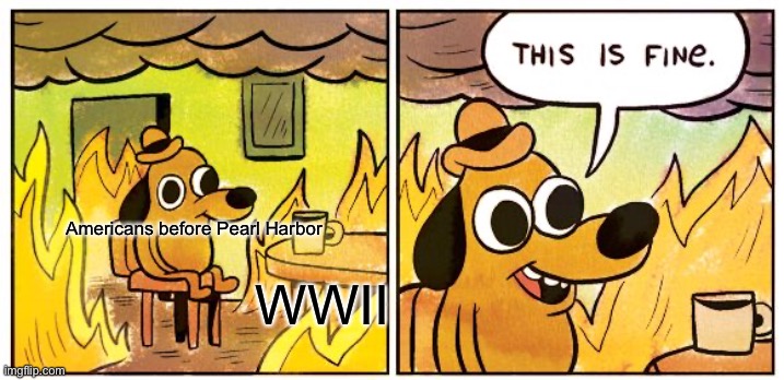 This Is Fine Meme | Americans before Pearl Harbor; WWII | image tagged in memes,this is fine | made w/ Imgflip meme maker