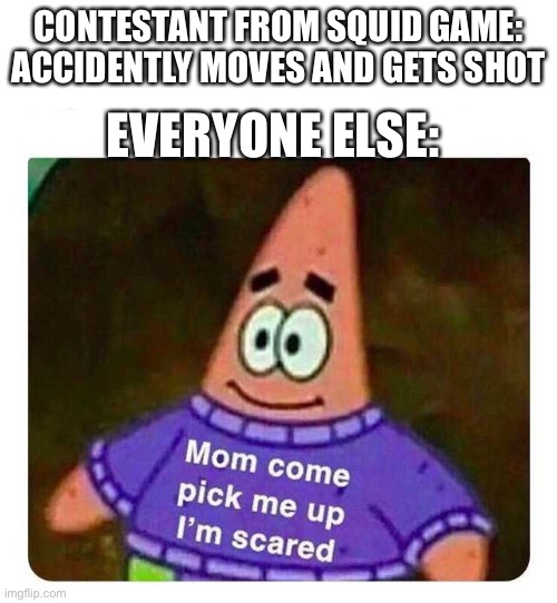 Patrick Mom come pick me up I'm scared | CONTESTANT FROM SQUID GAME: ACCIDENTLY MOVES AND GETS SHOT; EVERYONE ELSE: | image tagged in patrick mom come pick me up i'm scared | made w/ Imgflip meme maker
