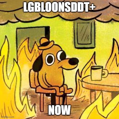 Dog in burning house |  LGBLOONSDDT+; NOW | image tagged in dog in burning house | made w/ Imgflip meme maker
