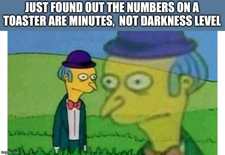 JUST FOUND OUT THE NUMBERS ON A TOASTER ARE MINUTES,  NOT DARKNESS LEVEL | image tagged in funny memes | made w/ Imgflip meme maker