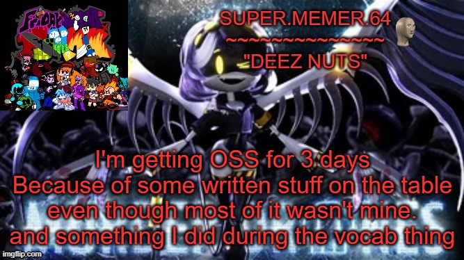 My parents are gonna KILL me (I'm already grounded still) | I'm getting OSS for 3 days
Because of some written stuff on the table even though most of it wasn't mine. and something I did during the vocab thing | image tagged in super memer 64 | made w/ Imgflip meme maker