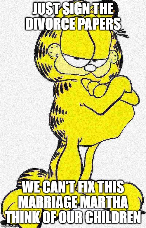 Martha please I can't stand our arguing anymore | JUST SIGN THE DIVORCE PAPERS; WE CAN'T FIX THIS MARRIAGE MARTHA THINK OF OUR CHILDREN | image tagged in surreal,garfield,martha,divorce,oof | made w/ Imgflip meme maker