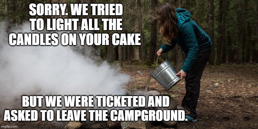 Things got hot on your birthday. | SORRY. WE TRIED TO LIGHT ALL THE CANDLES ON YOUR CAKE; BUT WE WERE TICKETED AND ASKED TO LEAVE THE CAMPGROUND. | image tagged in happy birthday | made w/ Imgflip meme maker