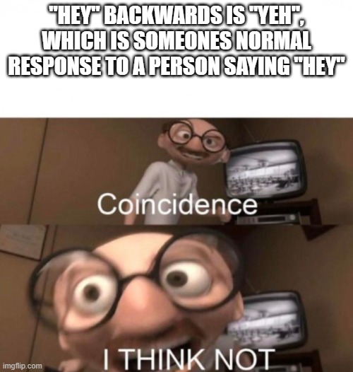 coincidence? I THINK NOT | "HEY" BACKWARDS IS "YEH", WHICH IS SOMEONES NORMAL RESPONSE TO A PERSON SAYING "HEY" | image tagged in coincidence i think not | made w/ Imgflip meme maker