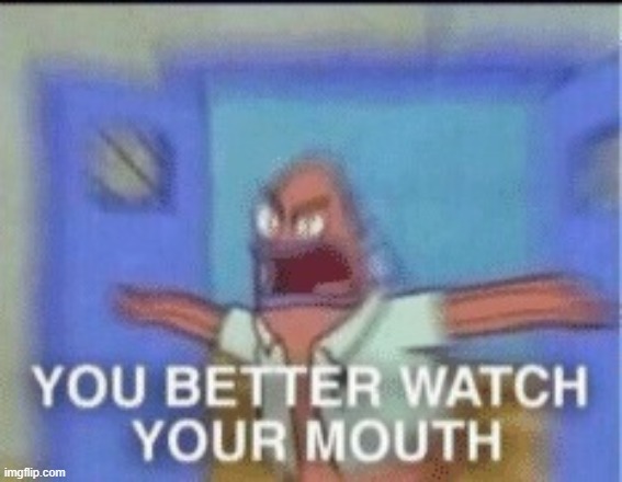 YOU BETTER WATCH YOUR MOUTH single panel | image tagged in you better watch your mouth single panel | made w/ Imgflip meme maker