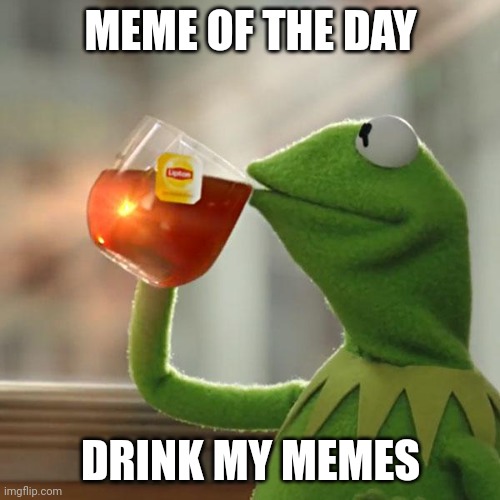 Memes in the comments | MEME OF THE DAY; DRINK MY MEMES | image tagged in memes,but that's none of my business,kermit the frog | made w/ Imgflip meme maker