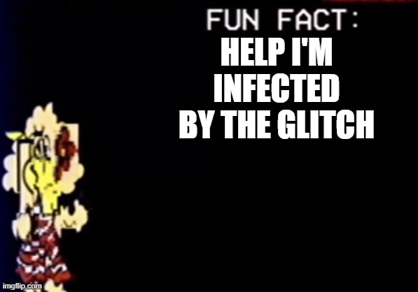 Fun fact! | HELP I'M INFECTED BY THE GLITCH | image tagged in fun fact | made w/ Imgflip meme maker
