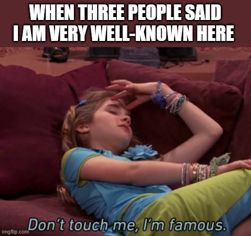 Don't touch me I'm famous | WHEN THREE PEOPLE SAID I AM VERY WELL-KNOWN HERE | image tagged in don't touch me i'm famous | made w/ Imgflip meme maker