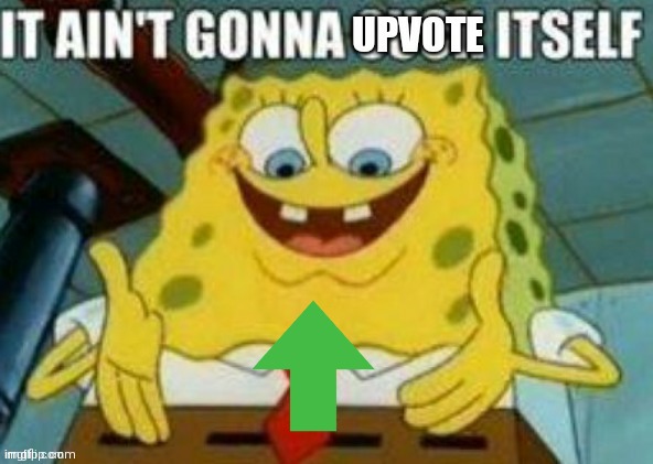 It ain't gonna upvote itself | image tagged in it ain't gonna upvote itself | made w/ Imgflip meme maker