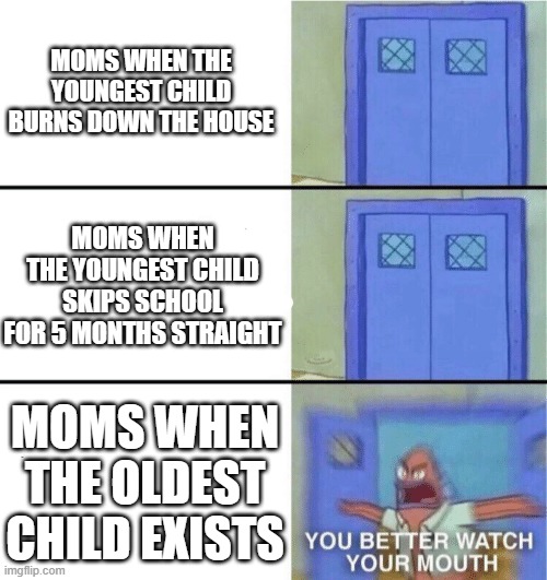 e |  MOMS WHEN THE YOUNGEST CHILD BURNS DOWN THE HOUSE; MOMS WHEN THE YOUNGEST CHILD SKIPS SCHOOL FOR 5 MONTHS STRAIGHT; MOMS WHEN THE OLDEST CHILD EXISTS | image tagged in you better watch your mouth | made w/ Imgflip meme maker