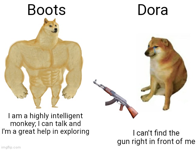 OH MY GOD IT'S RIGHT THERE!!!!! | Boots; Dora; I am a highly intelligent monkey; I can talk and I'm a great help in exploring; I can't find the gun right in front of me | image tagged in memes,buff doge vs cheems | made w/ Imgflip meme maker